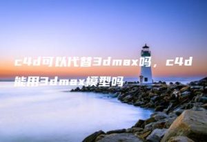 c4d可以代替3dmax吗，c4d能用3dmax模型吗 | ae插件合集