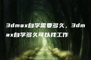3dmax自学需要多久，3dmax自学多久可以找工作 | ae插件合集