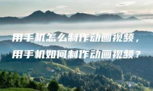 用手机怎么制作动画视频，用手机如何制作动画视频？ | ae插件合集