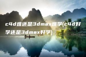 c4d难还是3dmax难学(c4d好学还是3dmax好学) | ae插件合集
