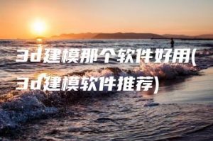 3d建模那个软件好用(3d建模软件推荐) | ae插件合集