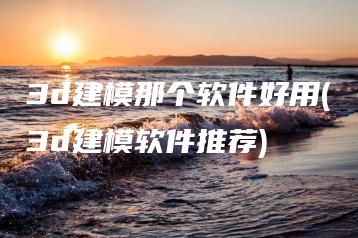 3d建模那个软件好用(3d建模软件推荐) | ae插件合集