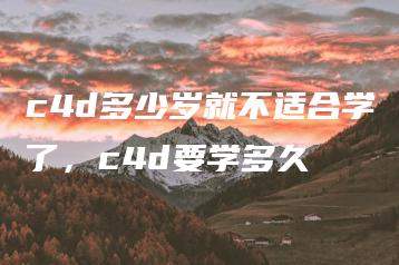 c4d多少岁就不适合学了，c4d要学多久 | ae插件合集