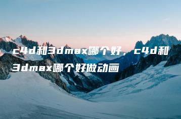 c4d和3dmax哪个好，c4d和3dmax哪个好做动画 | ae插件合集