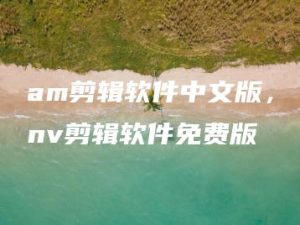 am剪辑软件中文版，nv剪辑软件免费版 | ae插件合集