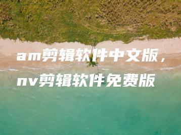 am剪辑软件中文版，nv剪辑软件免费版 | ae插件合集