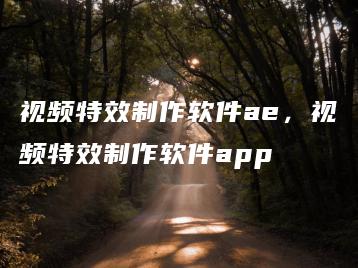 视频特效制作软件ae，视频特效制作软件app | ae插件合集