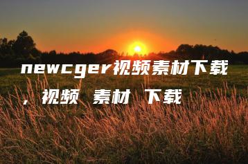 newcger视频素材下载，视频 素材 下载 | ae插件合集