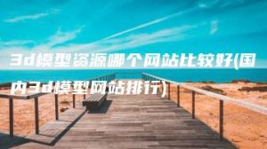 3d模型资源哪个网站比较好(国内3d模型网站排行) | ae插件合集