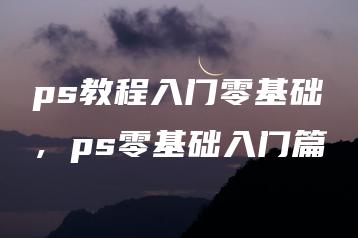 ps教程入门零基础，ps零基础入门篇 | ae插件合集