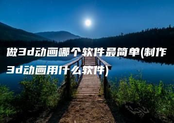 做3d动画哪个软件最简单(制作3d动画用什么软件) | ae插件合集