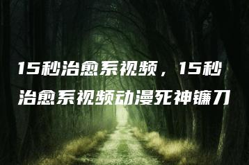 15秒治愈系视频，15秒治愈系视频动漫死神镰刀 | ae插件合集