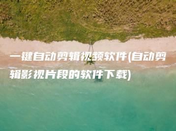 一键自动剪辑视频软件(自动剪辑影视片段的软件下载) | ae插件合集