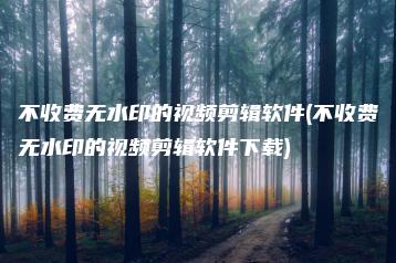 不收费无水印的视频剪辑软件(不收费无水印的视频剪辑软件下载) | ae插件合集