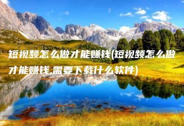 短视频怎么做才能赚钱(短视频怎么做才能赚钱,需要下载什么软件) | ae插件合集