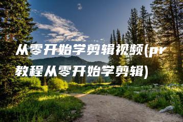 从零开始学剪辑视频(pr教程从零开始学剪辑) | ae插件合集