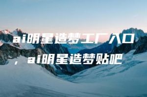 ai明星造梦工厂入口，ai明星造梦贴吧 | ae插件合集
