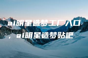 ai明星造梦工厂入口，ai明星造梦贴吧 | ae插件合集