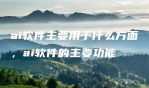 ai软件主要用于什么方面，ai软件的主要功能 | ae插件合集