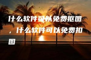 什么软件可以免费抠图，什么软件可以免费扣图 | ae插件合集