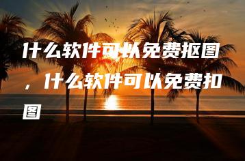 什么软件可以免费抠图，什么软件可以免费扣图 | ae插件合集