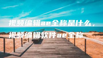 视频编辑ae全称是什么，视频编辑软件ae全称 | ae插件合集