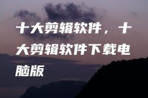 十大剪辑软件，十大剪辑软件下载电脑版 | ae插件合集