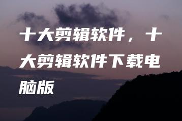 十大剪辑软件，十大剪辑软件下载电脑版 | ae插件合集