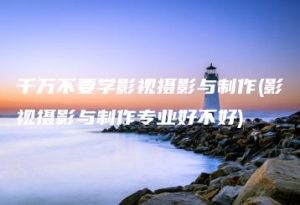 千万不要学影视摄影与制作(影视摄影与制作专业好不好) | ae插件合集