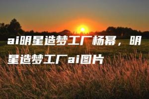 ai明星造梦工厂杨幂，明星造梦工厂ai图片 | ae插件合集