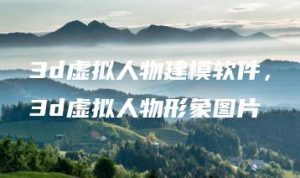 3d虚拟人物建模软件，3d虚拟人物形象图片 | ae插件合集