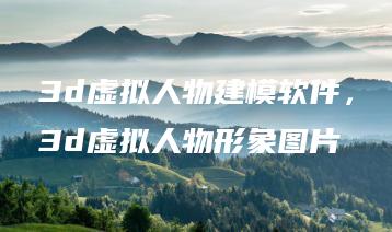 3d虚拟人物建模软件，3d虚拟人物形象图片 | ae插件合集