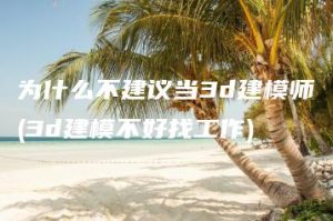 为什么不建议当3d建模师(3d建模不好找工作) | ae插件合集