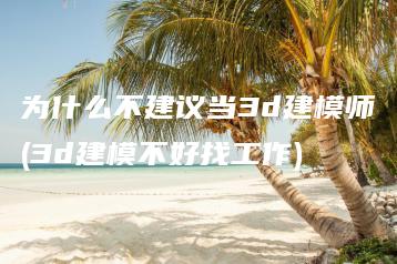 为什么不建议当3d建模师(3d建模不好找工作) | ae插件合集