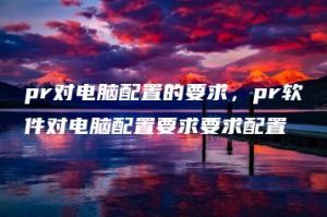 pr对电脑配置的要求，pr软件对电脑配置要求要求配置 | ae插件合集