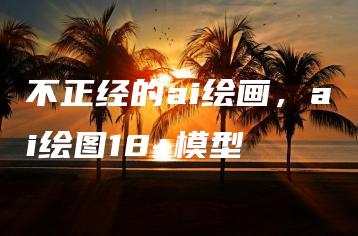 不正经的ai绘画，ai绘图18+模型 | ae插件合集