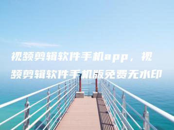 视频剪辑软件手机app，视频剪辑软件手机版免费无水印 | ae插件合集