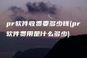 pr软件收费要多少钱(pr软件费用是什么多少) | ae插件合集