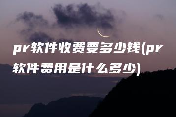pr软件收费要多少钱(pr软件费用是什么多少) | ae插件合集