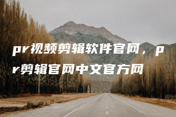 pr视频剪辑软件官网，pr剪辑官网中文官方网 | ae插件合集