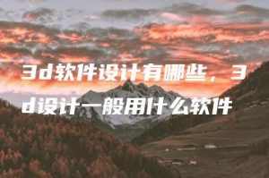 3d软件设计有哪些，3d设计一般用什么软件 | ae插件合集