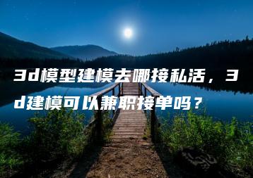 3d模型建模去哪接私活，3d建模可以兼职接单吗？ | ae插件合集