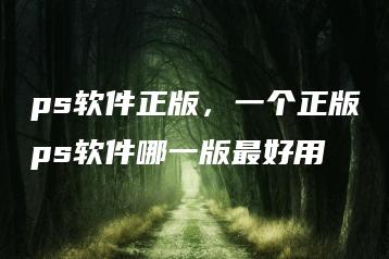 ps软件正版，一个正版ps软件哪一版最好用 | ae插件合集