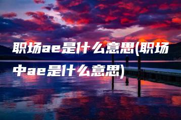 职场ae是什么意思(职场中ae是什么意思) | ae插件合集