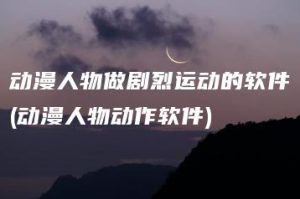 动漫人物做剧烈运动的软件(动漫人物动作软件) | ae插件合集