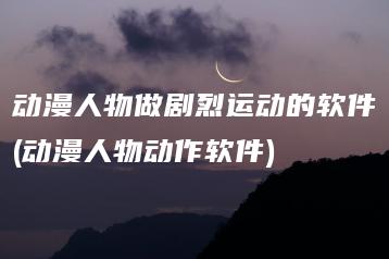 动漫人物做剧烈运动的软件(动漫人物动作软件) | ae插件合集