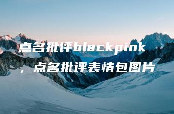 点名批评blackpink，点名批评表情包图片 | ae插件合集