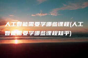 人工智能需要学哪些课程(人工智能需要学哪些课程知乎) | ae插件合集