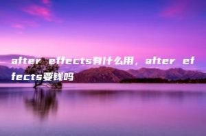 after effects有什么用，after effects要钱吗 | ae插件合集