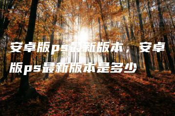 安卓版ps最新版本，安卓版ps最新版本是多少 | ae插件合集